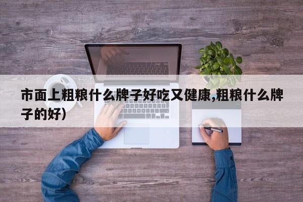 市面上粗粮什么牌子好吃又健康,粗粮什么牌子的好）