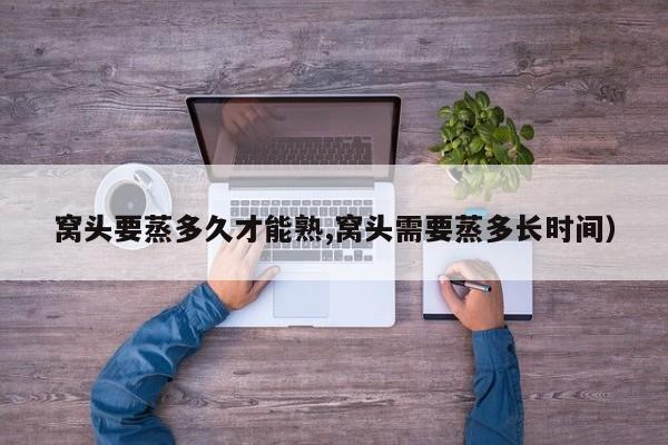 窝头要蒸多久才能熟,窝头需要蒸多长时间）
