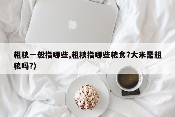 粗粮一般指哪些,粗粮指哪些粮食?大米是粗粮吗?）