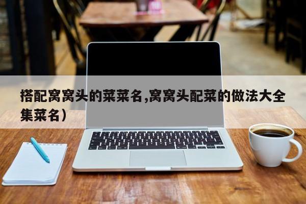 搭配窝窝头的菜菜名,窝窝头配菜的做法大全集菜名）
