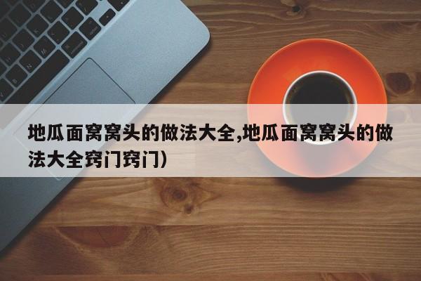 地瓜面窝窝头的做法大全,地瓜面窝窝头的做法大全窍门窍门)