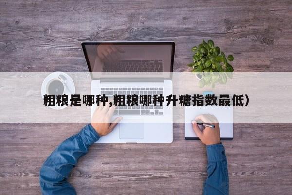 粗粮是哪种,粗粮哪种升糖指数最低）