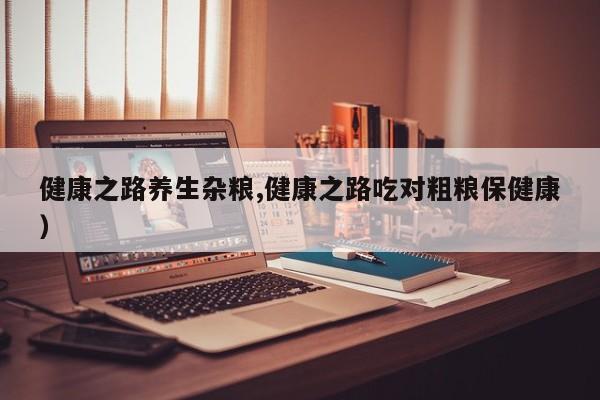 健康之路养生杂粮,健康之路吃对粗粮保健康)