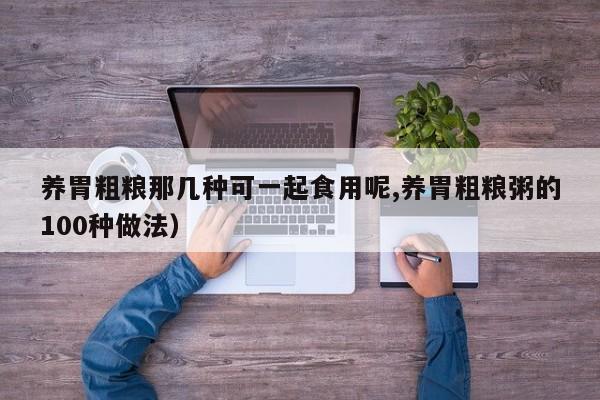 养胃粗粮那几种可一起食用呢,养胃粗粮粥的100种做法)