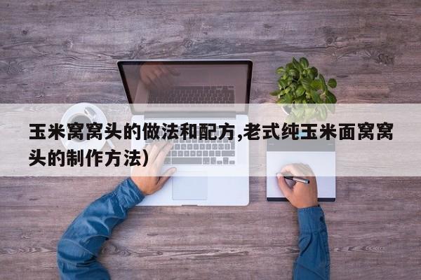 玉米窝窝头的做法和配方,老式纯玉米面窝窝头的制作方法)