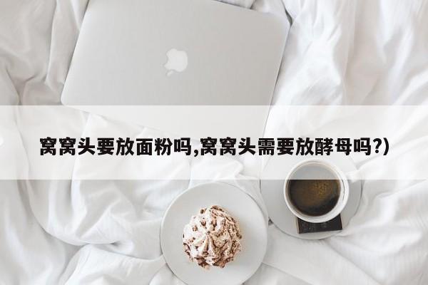窝窝头要放面粉吗,窝窝头需要放酵母吗?)