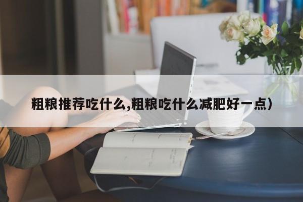 粗粮推荐吃什么,粗粮吃什么减肥好一点）