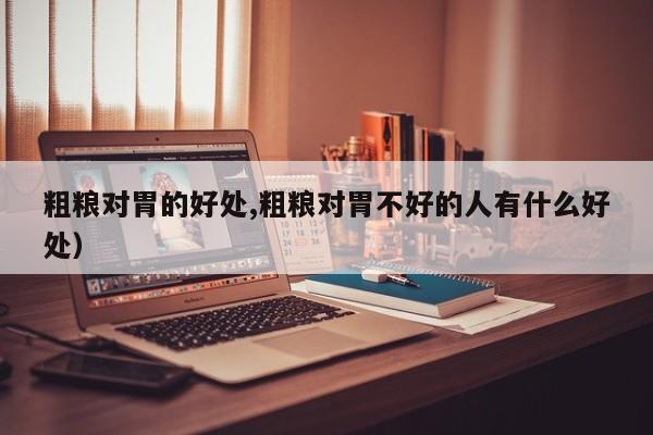 粗粮对胃的好处,粗粮对胃不好的人有什么好处）