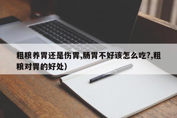 粗粮养胃还是伤胃,肠胃不好该怎么吃?,粗粮对胃的好处）