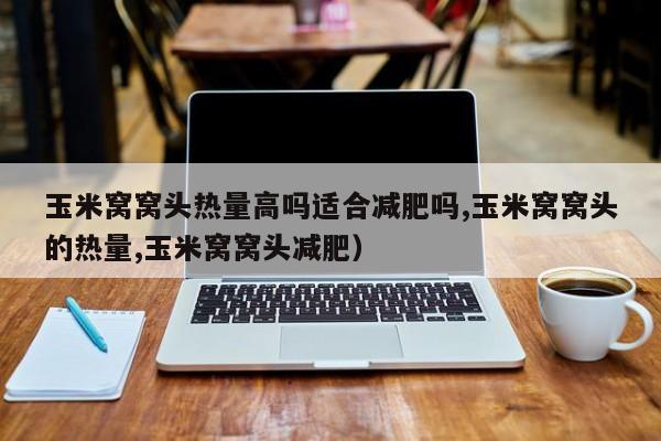 玉米窝窝头热量高吗适合减肥吗,玉米窝窝头的热量,玉米窝窝头减肥)