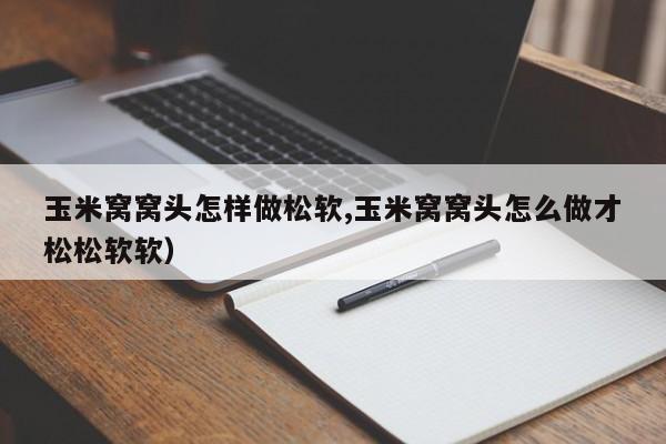 玉米窝窝头怎样做松软,玉米窝窝头怎么做才松松软软)