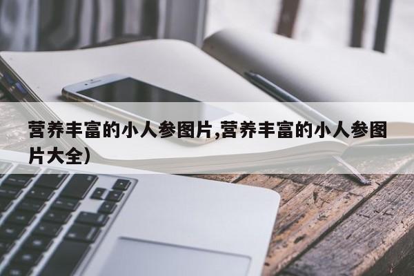 营养丰富的小人参图片,营养丰富的小人参图片大全）