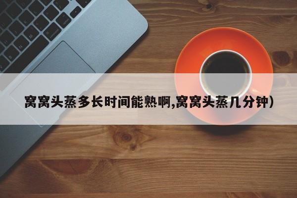 窝窝头蒸多长时间能熟啊,窝窝头蒸几分钟)