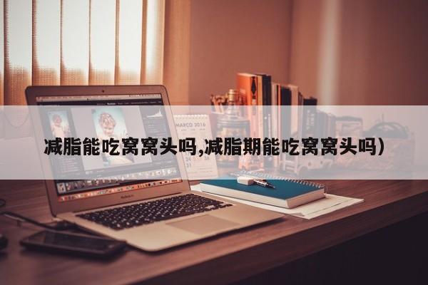 减脂能吃窝窝头吗,减脂期能吃窝窝头吗)