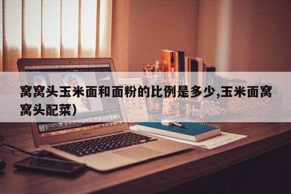 窝窝头玉米面和面粉的比例是多少,玉米面窝窝头配菜)